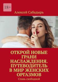 Открой новые грани наслаждения. Путеводитель в мир женских оргазмов. Стань свободной, audiobook Алексея Сабадыря. ISDN70428625