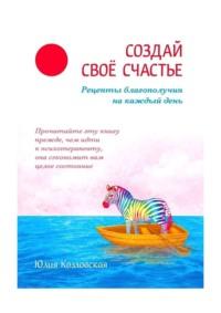 Создай свое счастье. Рецепты благополучия на каждый день, audiobook Юлии Козловской. ISDN70429030