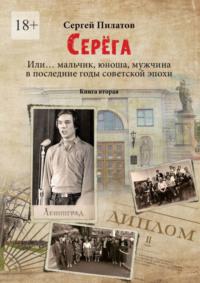 Серёга. Или… мальчик, юноша, мужчина в последние годы советской эпохи. Книга вторая, audiobook Сергея Пилатова. ISDN70429066