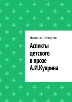 Аспекты детского в прозе А. И. Куприна - Наталья Дегтярёва