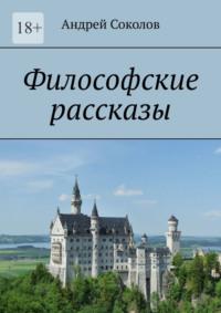 Философские рассказы - Андрей Соколов