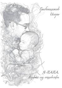 Я – папа. Первый год отцовства, audiobook Игоря Владимировича Гребенщикова. ISDN70429411