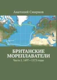 Британские мореплаватели. Часть I. 1497—1573 годы - Анатолий Смирнов