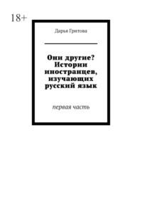 Они другие? Истории иностранцев, изучающих русский язык. Первая часть - Дарья Гритова