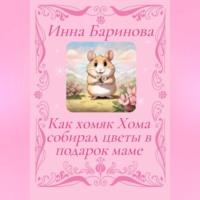 Как хомяк Хома собирал цветы в подарок Маме, książka audio Инны Бариновой. ISDN70430191