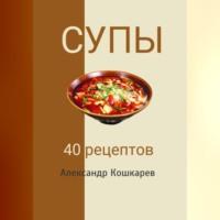 Супы. 40 рецептов, audiobook Александра Кошкарева. ISDN70430560