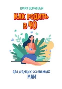 Как родить в 40 - Юлия Вербицкая