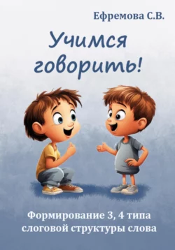 Учимся говорить! Формирование 3, 4 типа слоговой структуры слова - Светлана Ефремова