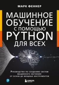 Машинное обучение с помощью Python для всех. Руководство по созданию систем машинного обучения: от основ до мощных инструментов - Марк Феннер