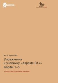 Упражнения к учебнику Aspekte B1+ (Kapitel 1–5). Немецкий язык. Уровень В1+ - Юлия Денисова