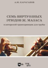 Семь виртуозных этюдов Ж. Мазаса в авторской транскрипции для трубы. Ноты, аудиокнига Алексея Караганова. ISDN70439857