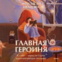 Главная героиня. К себе – через истории вдохновляющих женщин, audiobook Анастасии Ивановой. ISDN70440862