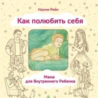 Как полюбить себя, или Мама для Внутреннего Ребенка, książka audio Наоми Рейн. ISDN70443403