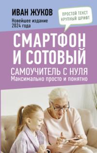 Смартфон и сотовый. Самоучитель с нуля. Максимально просто и понятно. Новейшее издание 2024 года - Иван Жуков