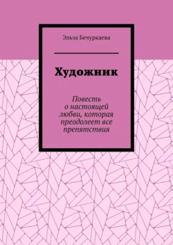 Художник. Повесть о настоящей любви, которая преодолеет все препятствия - Эльза Бечуркаева