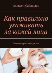 Как правильно ухаживать за кожей лица. Советы и рекомендации, audiobook Алексея Сабадыря. ISDN70453435