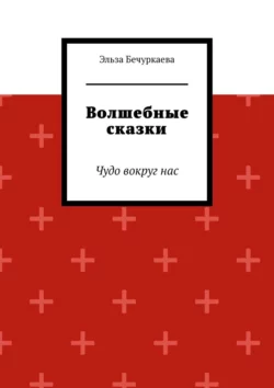 Волшебные сказки. Чудо вокруг нас - Эльза Бечуркаева