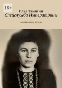 Спецслужба Императрицы. Альтернативная история - Илья Тамигин