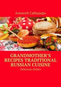 Grandmother’s recipes Traditional Russian cuisine. Delicious dishes, Алексея Сабадыря książka audio. ISDN70454143