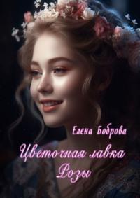 Цветочная лавка Розы - Елена Боброва