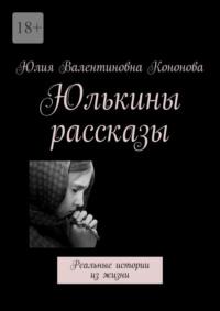 Юлькины рассказы. Реальные истории из жизни - Юлия Кононова