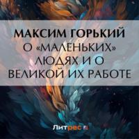 О «маленьких» людях и о великой их работе, audiobook Максима Горького. ISDN70454938