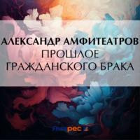 Прошлое гражданского брака, audiobook Александра Амфитеатрова. ISDN70455316