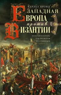 Западная Европа против Византии. Константинополь под натиском крестоносцев - Чарльз Брэнд