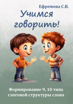 Учимся говорить! Формирование 9, 10 типа слоговой структуры слова - Светлана Ефремова