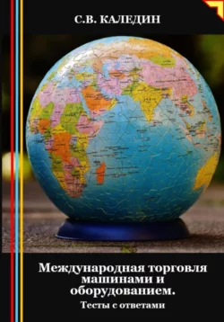 Международная торговля машинами и оборудованием. Тесты с ответами - Сергей Каледин