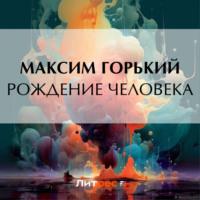 Рождение человека, książka audio Максима Горького. ISDN70461280