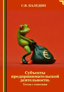 Субъекты предпринимательской деятельности. Тесты с ответами - Сергей Каледин