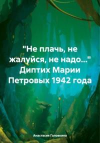 «Не плачь, не жалуйся, не надо…» Диптих Марии Петровых 1942 года, Hörbuch Анастасии Головкиной. ISDN70468090