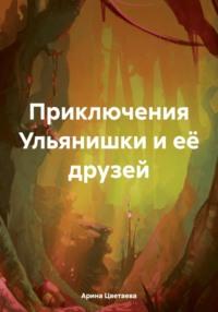 Приключения Ульянишки и её друзей - Арина Цветаева