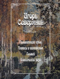 Громокипящий кубок. Ананасы в шампанском. Соловей. Классические розы - Игорь Северянин