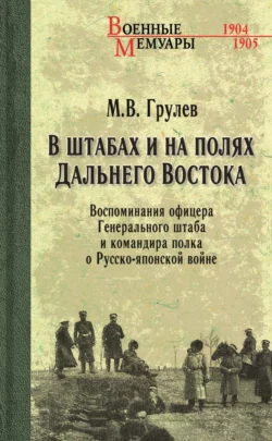 В штабах и на полях Дальнего Востока. Воспоминания офицера Генерального штаба и командира полка о Русско-японской войне - Михаил Грулев