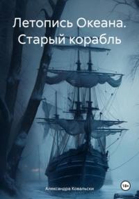 Летопись Океана. Старый корабль - Александра Ковальски