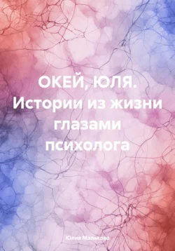 ОКЕЙ, ЮЛЯ. Истории из жизни глазами психолога - Юлия Малькова