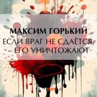 Если враг не сдаётся, – его уничтожают, аудиокнига Максима Горького. ISDN70492468