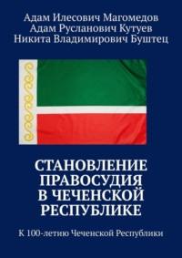 Становление правосудия в Чеченской Республике. К 100-летию Чеченской Республики - Никита Буштец