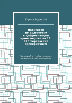 Навигатор по подготовке к цифровизации производства на 1С: ERP Управление предприятием. Сделав выбор сегодня, завтра – пожинать плоды результата - Кирилл Ледовский