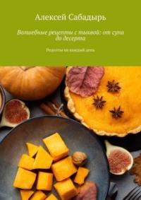 Волшебные рецепты с тыквой: от супа до десерта. Рецепты на каждый день, książka audio Алексея Сабадыря. ISDN70500040