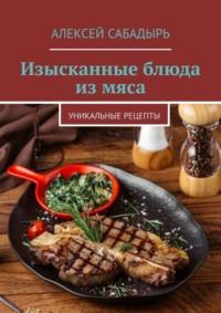 Изысканные блюда из мяса. Уникальные рецепты, аудиокнига Алексея Сабадыря. ISDN70500043