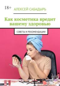 Как косметика вредит вашему здоровью. Советы и рекомендации, audiobook Алексея Сабадыря. ISDN70500046