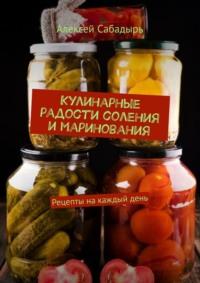 Кулинарные радости соления и маринования. Рецепты на каждый день, аудиокнига Алексея Сабадыря. ISDN70500100