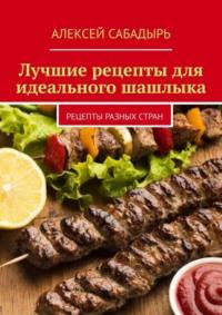 Лучшие рецепты для идеального шашлыка. Рецепты разных стран, Hörbuch Алексея Сабадыря. ISDN70500103