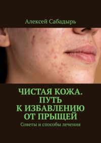 Чистая кожа. Путь к избавлению от прыщей. Советы и способы лечения - Алексей Сабадырь