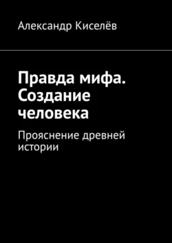 Правда мифа. Создание человека. Прояснение древней истории - Александр Киселёв