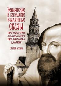 Невьянские и тагильские былинные сказы. Про мастеров дела железного, про времена далёкие - Сергей Мухин