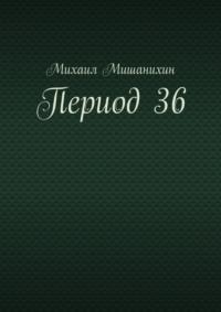 Период 36, аудиокнига Михаила Мишанихина. ISDN70502932